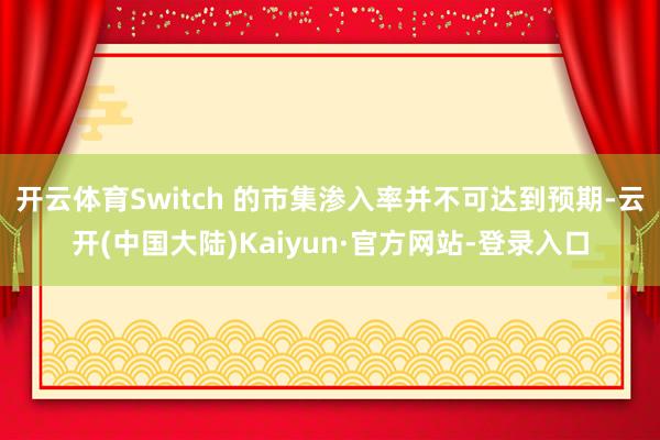 开云体育Switch 的市集渗入率并不可达到预期-云开(中国大陆)Kaiyun·官方网站-登录入口