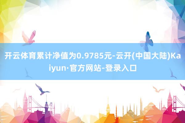 开云体育累计净值为0.9785元-云开(中国大陆)Kaiyun·官方网站-登录入口