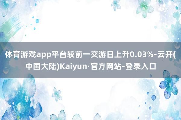 体育游戏app平台较前一交游日上升0.03%-云开(中国大陆)Kaiyun·官方网站-登录入口