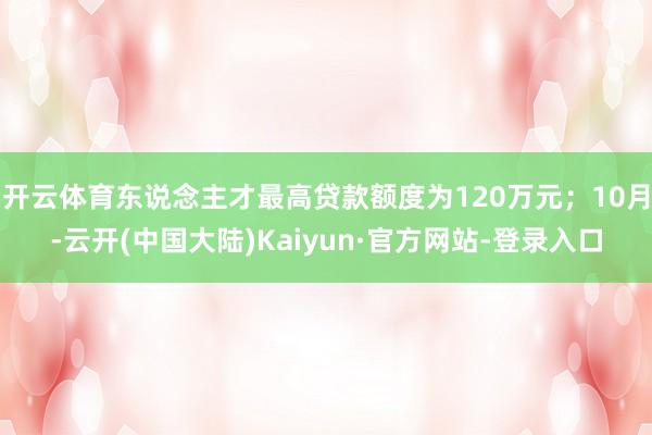 开云体育东说念主才最高贷款额度为120万元；10月-云开(中国大陆)Kaiyun·官方网站-登录入口