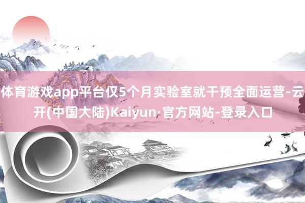 体育游戏app平台仅5个月实验室就干预全面运营-云开(中国大陆)Kaiyun·官方网站-登录入口