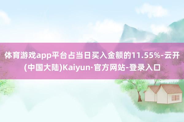 体育游戏app平台占当日买入金额的11.55%-云开(中国大陆)Kaiyun·官方网站-登录入口