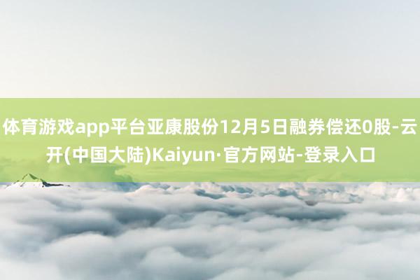 体育游戏app平台亚康股份12月5日融券偿还0股-云开(中国大陆)Kaiyun·官方网站-登录入口