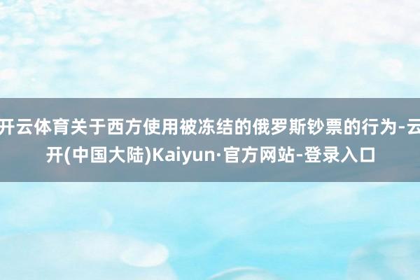 开云体育关于西方使用被冻结的俄罗斯钞票的行为-云开(中国大陆)Kaiyun·官方网站-登录入口