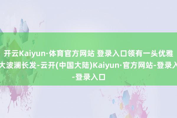 开云Kaiyun·体育官方网站 登录入口领有一头优雅的大波澜长发-云开(中国大陆)Kaiyun·官方网站-登录入口