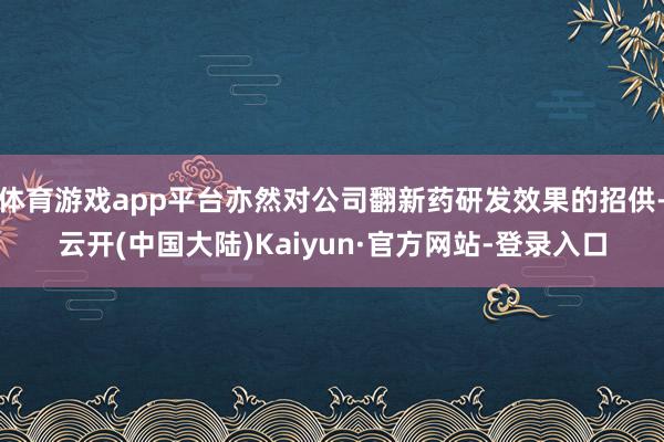 体育游戏app平台亦然对公司翻新药研发效果的招供-云开(中国大陆)Kaiyun·官方网站-登录入口