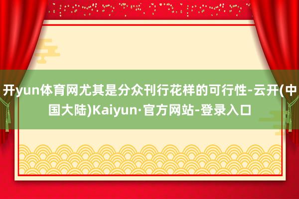 开yun体育网尤其是分众刊行花样的可行性-云开(中国大陆)Kaiyun·官方网站-登录入口