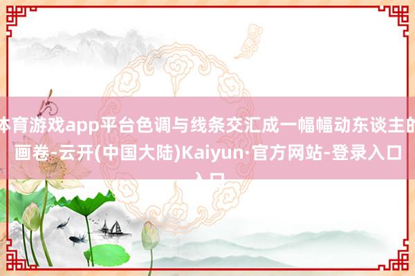 体育游戏app平台色调与线条交汇成一幅幅动东谈主的画卷-云开(中国大陆)Kaiyun·官方网站-登录入口