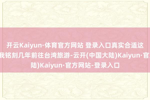 开云Kaiyun·体育官方网站 登录入口真实合适这种重型坦克吗？我铭刻几年前往台湾旅游-云开(中国大陆)Kaiyun·官方网站-登录入口