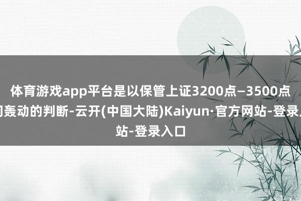 体育游戏app平台是以保管上证3200点—3500点区间轰动的判断-云开(中国大陆)Kaiyun·官方网站-登录入口