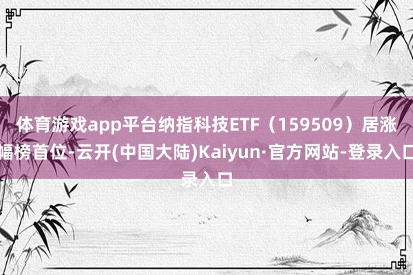 体育游戏app平台纳指科技ETF（159509）居涨幅榜首位-云开(中国大陆)Kaiyun·官方网站-登录入口