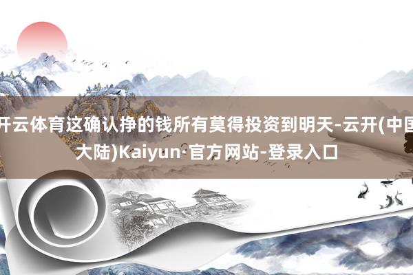 开云体育这确认挣的钱所有莫得投资到明天-云开(中国大陆)Kaiyun·官方网站-登录入口