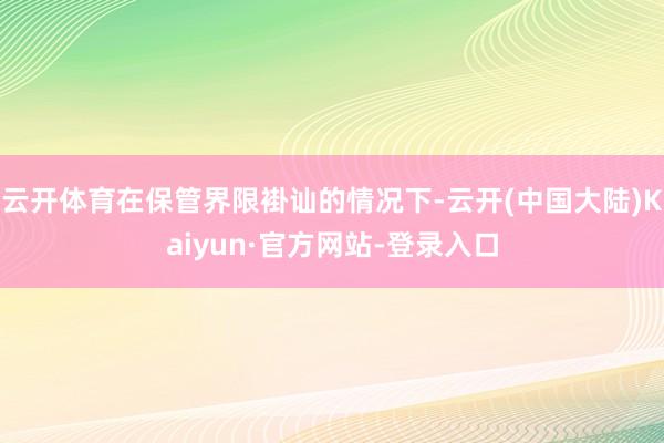 云开体育在保管界限褂讪的情况下-云开(中国大陆)Kaiyun·官方网站-登录入口