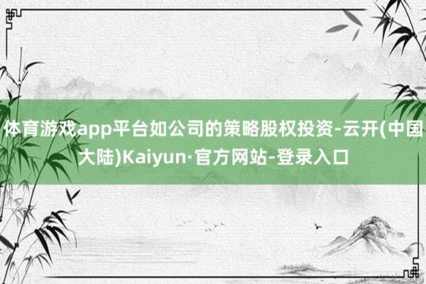 体育游戏app平台如公司的策略股权投资-云开(中国大陆)Kaiyun·官方网站-登录入口