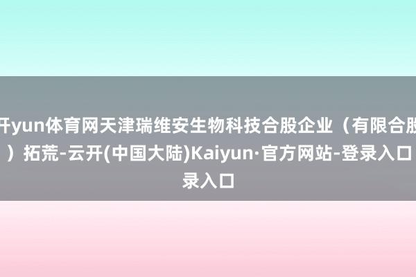 开yun体育网天津瑞维安生物科技合股企业(有限合股)拓荒-云开(中国大陆)Kaiyun·官方网站-登录入口