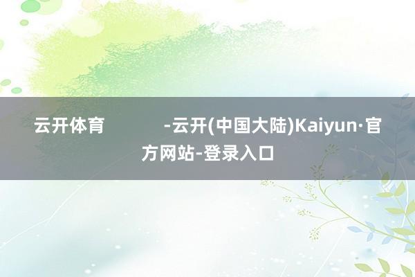 云开体育 -云开(中国大陆)Kaiyun·官方网站-登录入口