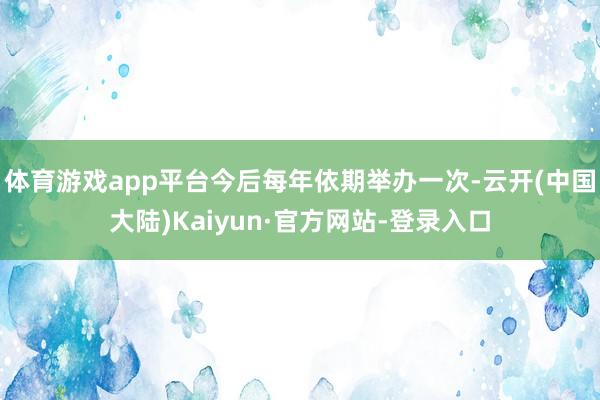 体育游戏app平台今后每年依期举办一次-云开(中国大陆)Kaiyun·官方网站-登录入口