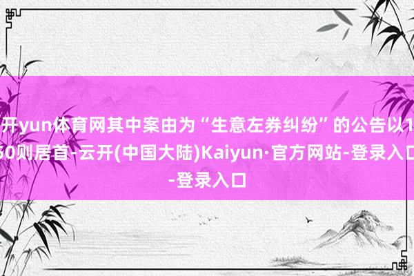 开yun体育网其中案由为“生意左券纠纷”的公告以150则居首-云开(中国大陆)Kaiyun·官方网站-登录入口