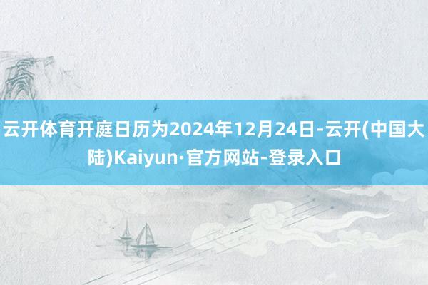 云开体育开庭日历为2024年12月24日-云开(中国大陆)Kaiyun·官方网站-登录入口