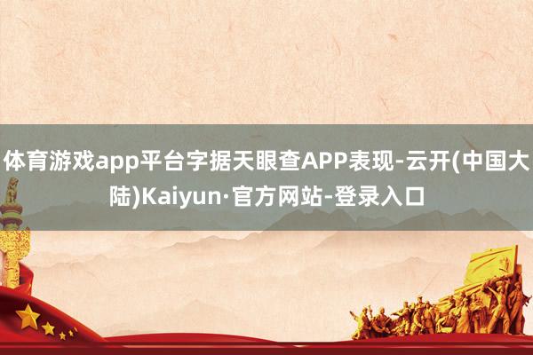 体育游戏app平台字据天眼查APP表现-云开(中国大陆)Kaiyun·官方网站-登录入口
