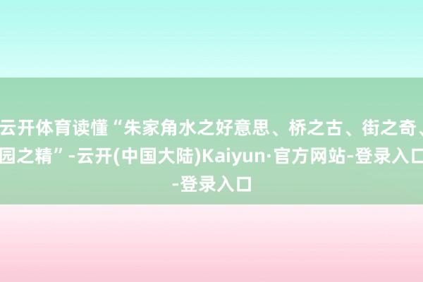 云开体育读懂“朱家角水之好意思、桥之古、街之奇、园之精”-云开(中国大陆)Kaiyun·官方网站-登录入口