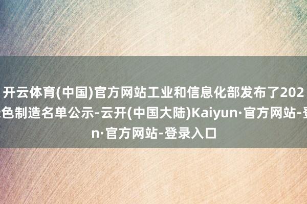 开云体育(中国)官方网站工业和信息化部发布了2024年度绿色制造名单公示-云开(中国大陆)Kaiyun·官方网站-登录入口