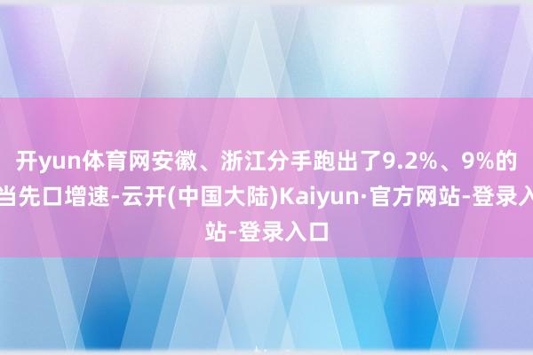 开yun体育网安徽、浙江分手跑出了9.2%、9%的较当先口增速-云开(中国大陆)Kaiyun·官方网站-登录入口