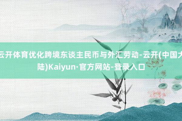云开体育优化跨境东谈主民币与外汇劳动-云开(中国大陆)Kaiyun·官方网站-登录入口