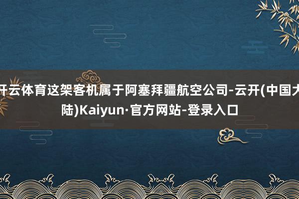 开云体育这架客机属于阿塞拜疆航空公司-云开(中国大陆)Kaiyun·官方网站-登录入口