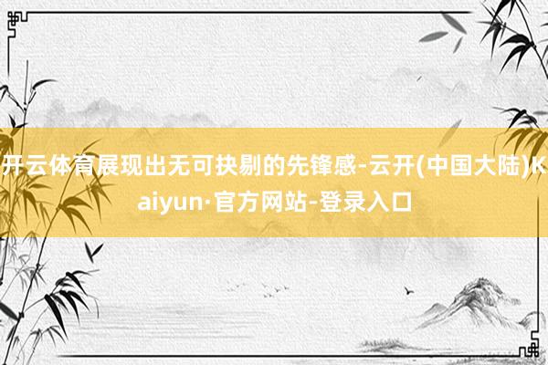 开云体育展现出无可抉剔的先锋感-云开(中国大陆)Kaiyun·官方网站-登录入口