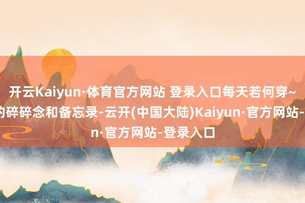 开云Kaiyun·体育官方网站 登录入口每天若何穿~② 逐日的碎碎念和备忘录-云开(中国大陆)Kaiyun·官方网站-登录入口