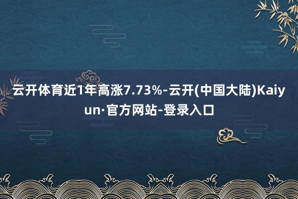 云开体育近1年高涨7.73%-云开(中国大陆)Kaiyun·官方网站-登录入口