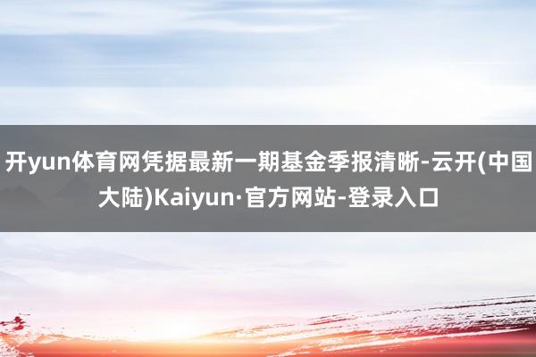 开yun体育网凭据最新一期基金季报清晰-云开(中国大陆)Kaiyun·官方网站-登录入口