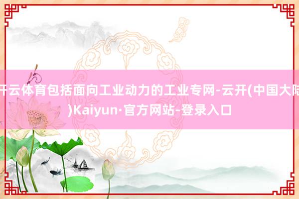 开云体育包括面向工业动力的工业专网-云开(中国大陆)Kaiyun·官方网站-登录入口
