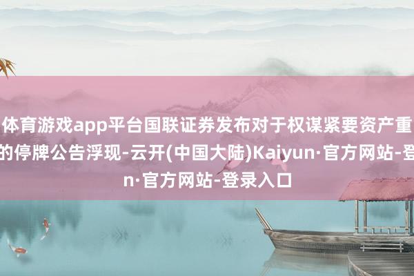 体育游戏app平台国联证券发布对于权谋紧要资产重组事项的停牌公告浮现-云开(中国大陆)Kaiyun·官方网站-登录入口