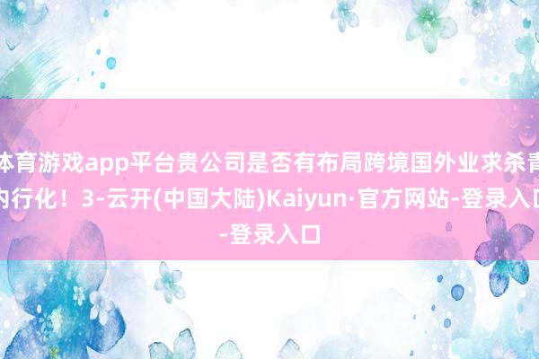 体育游戏app平台贵公司是否有布局跨境国外业求杀青内行化！3-云开(中国大陆)Kaiyun·官方网站-登录入口