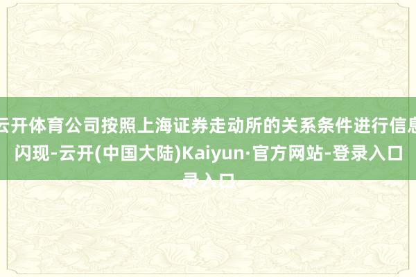 云开体育公司按照上海证券走动所的关系条件进行信息闪现-云开(中国大陆)Kaiyun·官方网站-登录入口