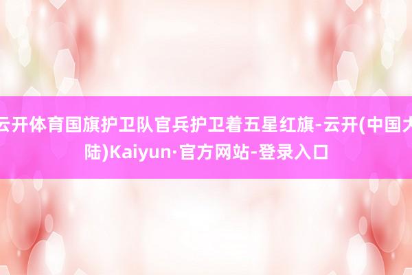 云开体育国旗护卫队官兵护卫着五星红旗-云开(中国大陆)Kaiyun·官方网站-登录入口
