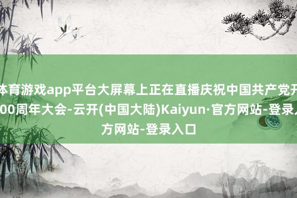 体育游戏app平台大屏幕上正在直播庆祝中国共产党开导100周年大会-云开(中国大陆)Kaiyun·官方网站-登录入口