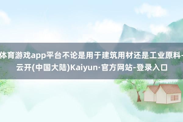 体育游戏app平台不论是用于建筑用材还是工业原料-云开(中国大陆)Kaiyun·官方网站-登录入口