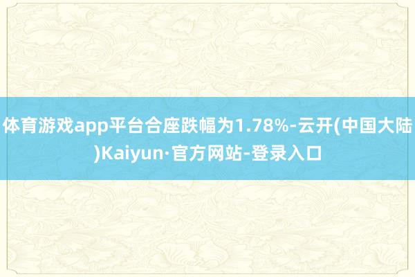 体育游戏app平台合座跌幅为1.78%-云开(中国大陆)Kaiyun·官方网站-登录入口