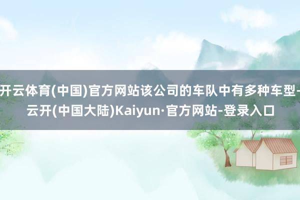 开云体育(中国)官方网站该公司的车队中有多种车型-云开(中国大陆)Kaiyun·官方网站-登录入口