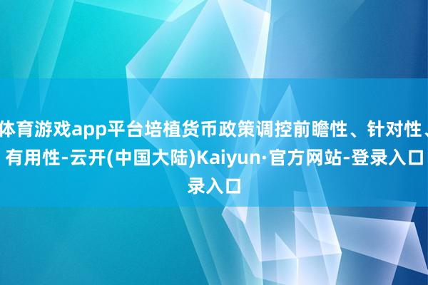 体育游戏app平台培植货币政策调控前瞻性、针对性、有用性-云开(中国大陆)Kaiyun·官方网站-登录入口