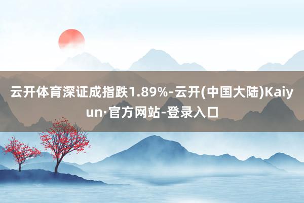 云开体育深证成指跌1.89%-云开(中国大陆)Kaiyun·官方网站-登录入口