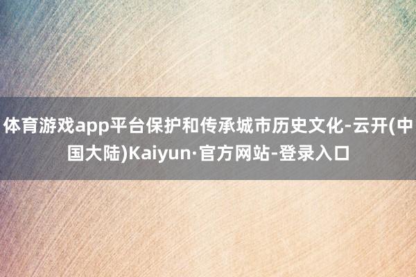 体育游戏app平台保护和传承城市历史文化-云开(中国大陆)Kaiyun·官方网站-登录入口