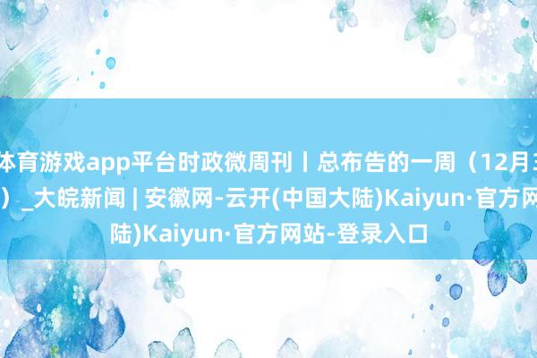 体育游戏app平台时政微周刊丨总布告的一周（12月30日—1月5日）_大皖新闻 | 安徽网-云开(中国大陆)Kaiyun·官方网站-登录入口