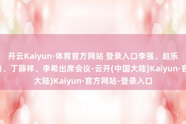 开云Kaiyun·体育官方网站 登录入口李强、赵乐际、王沪宁、蔡奇、丁薛祥、李希出席会议-云开(中国大陆)Kaiyun·官方网站-登录入口