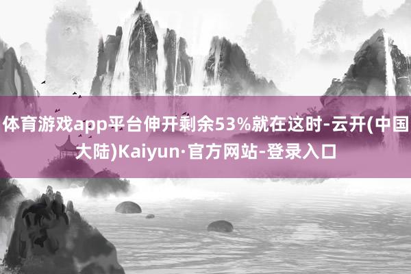 体育游戏app平台伸开剩余53%就在这时-云开(中国大陆)Kaiyun·官方网站-登录入口