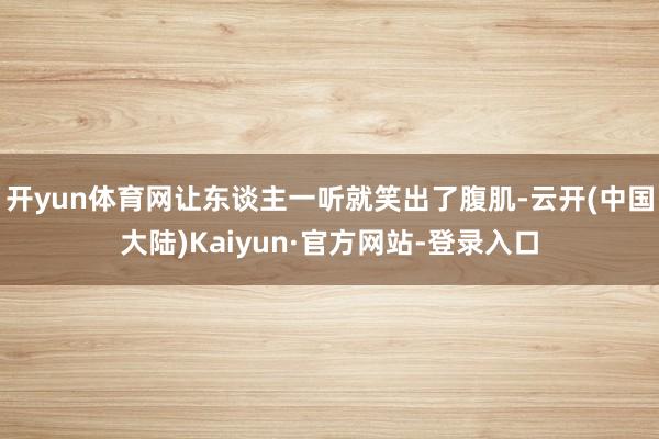 开yun体育网让东谈主一听就笑出了腹肌-云开(中国大陆)Kaiyun·官方网站-登录入口