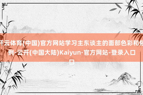 开云体育(中国)官方网站学习主东谈主的面部色彩和俗例-云开(中国大陆)Kaiyun·官方网站-登录入口